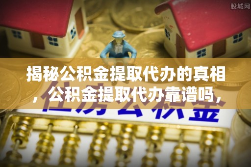 薛城揭秘公积金提取代办的真相，公积金提取代办靠谱吗，如何选择专业服务？