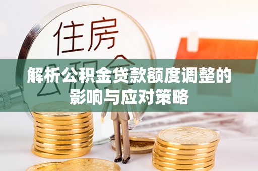 薛城解析公积金贷款额度调整的影响与应对策略