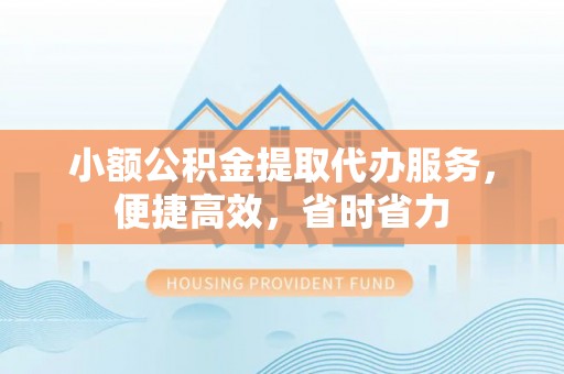 薛城小额公积金提取代办服务，便捷高效，省时省力