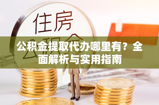 薛城公积金提取代办哪里有？全面解析与实用指南