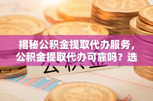 薛城揭秘公积金提取代办服务，公积金提取代办可靠吗？选择需谨慎