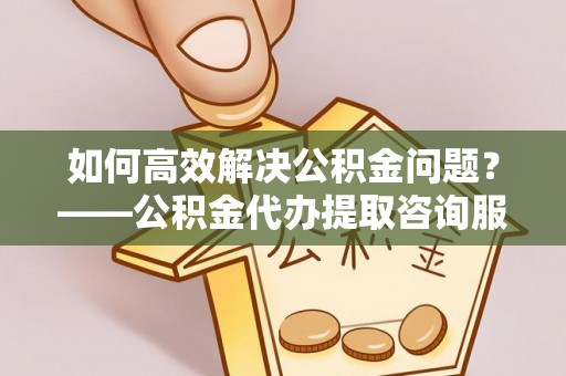 薛城如何高效解决公积金问题？——公积金代办提取咨询服务指南