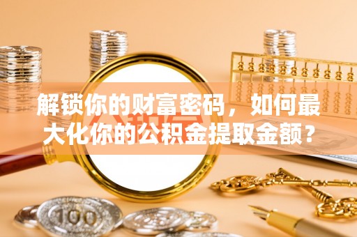 薛城解锁你的财富密码，如何最大化你的公积金提取金额？