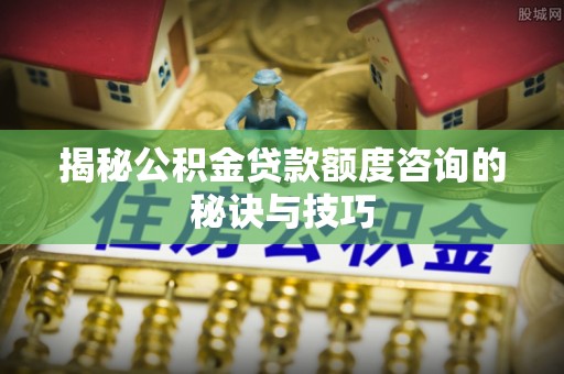 薛城揭秘公积金贷款额度咨询的秘诀与技巧