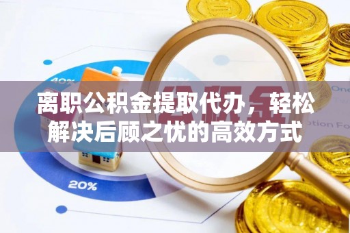 薛城离职公积金提取代办，轻松解决后顾之忧的高效方式