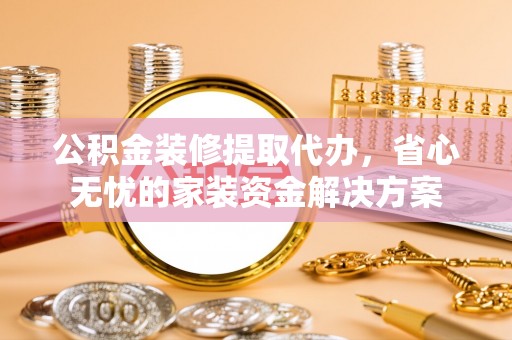 薛城公积金装修提取代办，省心无忧的家装资金解决方案