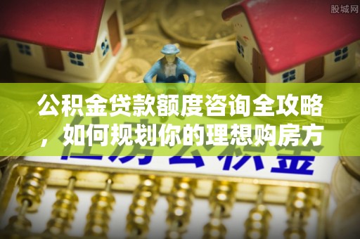 薛城公积金贷款额度咨询全攻略，如何规划你的理想购房方案
