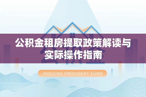 薛城公积金租房提取政策解读与实际操作指南