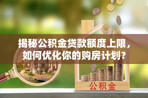 薛城揭秘公积金贷款额度上限，如何优化你的购房计划？
