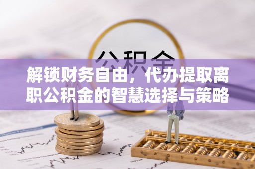 薛城解锁财务自由，代办提取离职公积金的智慧选择与策略
