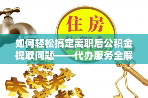 薛城如何轻松搞定离职后公积金提取问题——代办服务全解析
