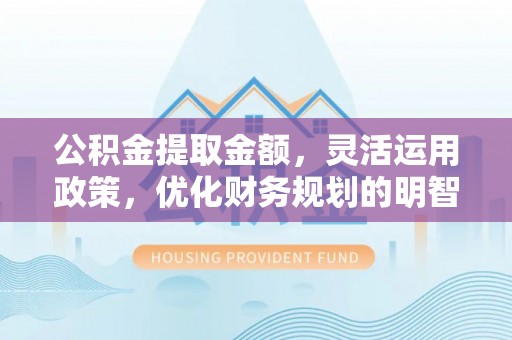 薛城公积金提取金额，灵活运用政策，优化财务规划的明智选择