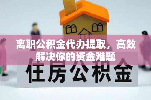 薛城离职公积金代办提取，高效解决你的资金难题