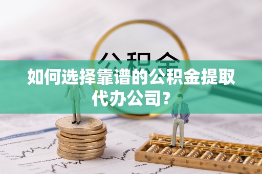 薛城如何选择靠谱的公积金提取代办公司？