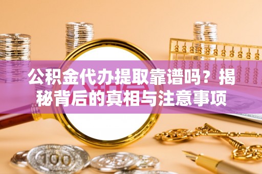 薛城公积金代办提取靠谱吗？揭秘背后的真相与注意事项
