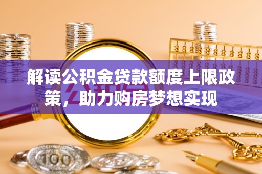 薛城解读公积金贷款额度上限政策，助力购房梦想实现