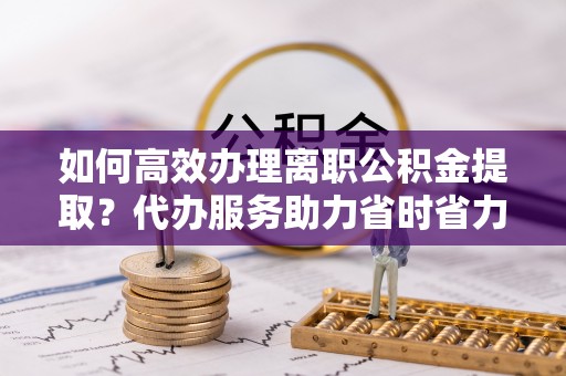 薛城如何高效办理离职公积金提取？代办服务助力省时省力