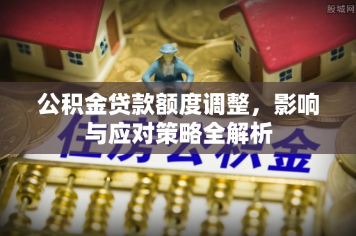 薛城公积金贷款额度调整，影响与应对策略全解析
