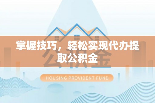 薛城掌握技巧，轻松实现代办提取公积金