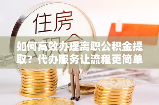 薛城如何高效办理离职公积金提取？代办服务让流程更简单