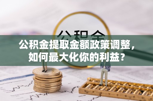 薛城公积金提取金额政策调整，如何最大化你的利益？