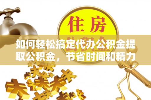 薛城如何轻松搞定代办公积金提取公积金，节省时间和精力的秘密武器