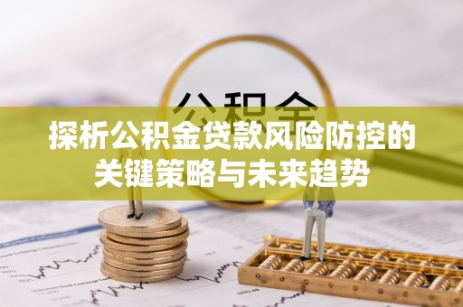 薛城探析公积金贷款风险防控的关键策略与未来趋势