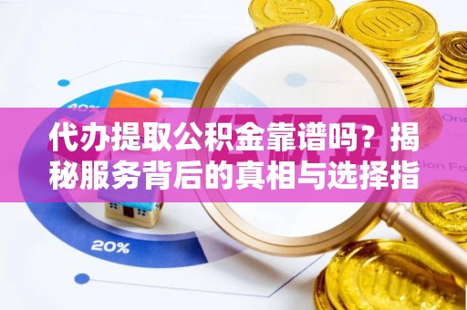 薛城代办提取公积金靠谱吗？揭秘服务背后的真相与选择指南