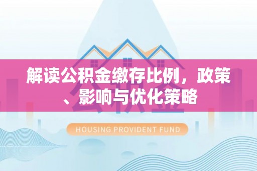 薛城解读公积金缴存比例，政策、影响与优化策略