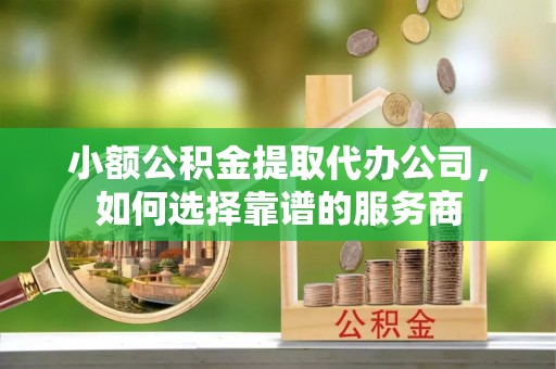 薛城小额公积金提取代办公司，如何选择靠谱的服务商