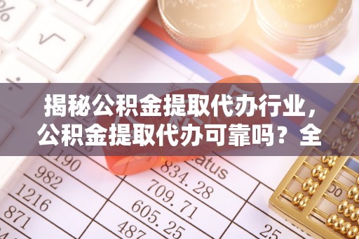 薛城揭秘公积金提取代办行业，公积金提取代办可靠吗？全面解析与风险规避