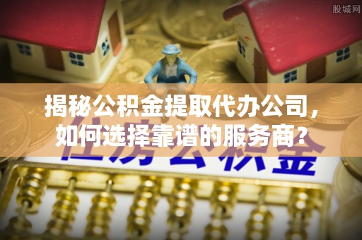 薛城揭秘公积金提取代办公司，如何选择靠谱的服务商？