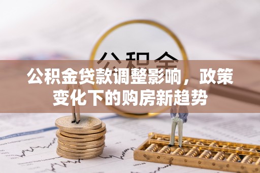 薛城公积金贷款调整影响，政策变化下的购房新趋势