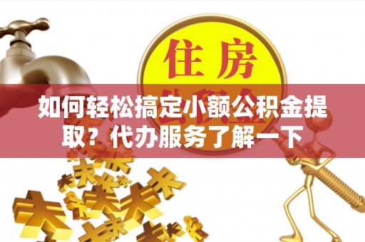 薛城如何轻松搞定小额公积金提取？代办服务了解一下