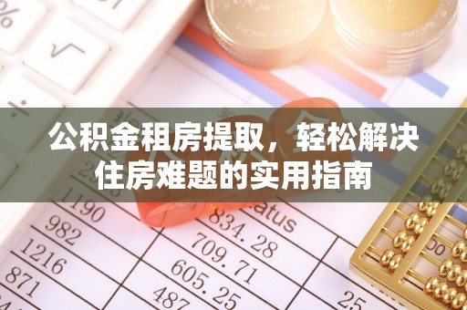 薛城公积金租房提取，轻松解决住房难题的实用指南
