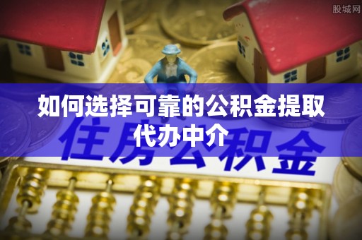 薛城如何选择可靠的公积金提取代办中介