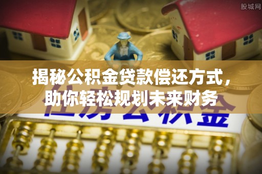 薛城揭秘公积金贷款偿还方式，助你轻松规划未来财务