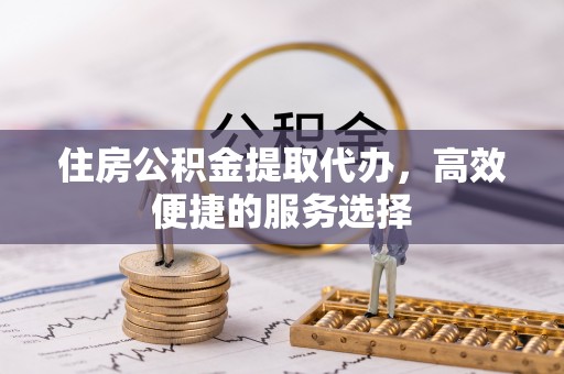 薛城住房公积金提取代办，高效便捷的服务选择