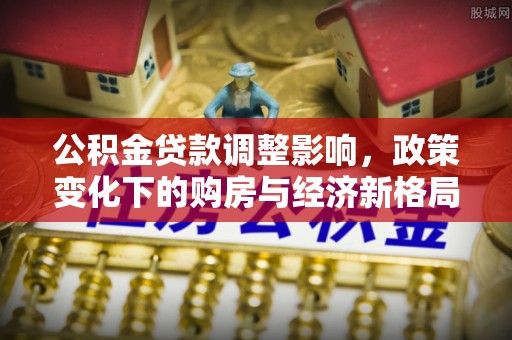 薛城公积金贷款调整影响，政策变化下的购房与经济新格局
