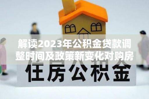 薛城解读2023年公积金贷款调整时间及政策新变化对购房的影响