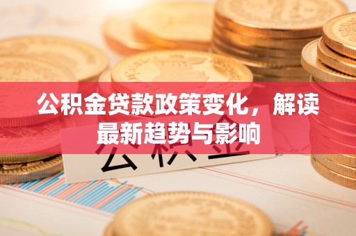 薛城公积金贷款政策变化，解读最新趋势与影响