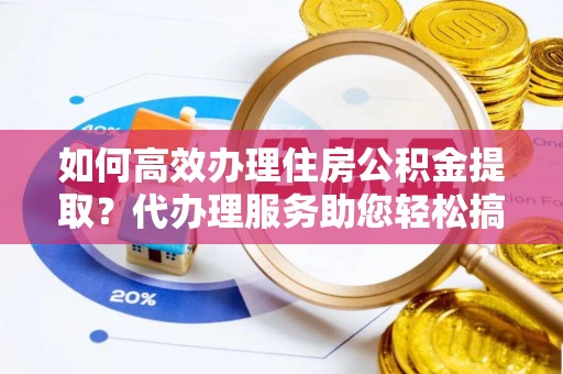 薛城如何高效办理住房公积金提取？代办理服务助您轻松搞定