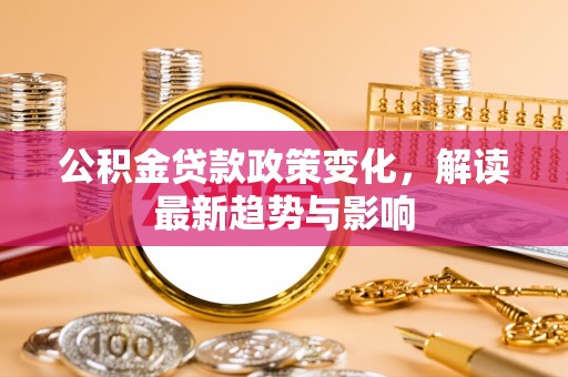薛城公积金贷款政策变化，解读最新趋势与影响