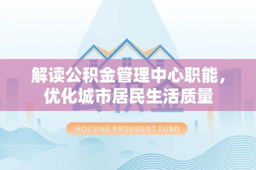 薛城解读公积金管理中心职能，优化城市居民生活质量