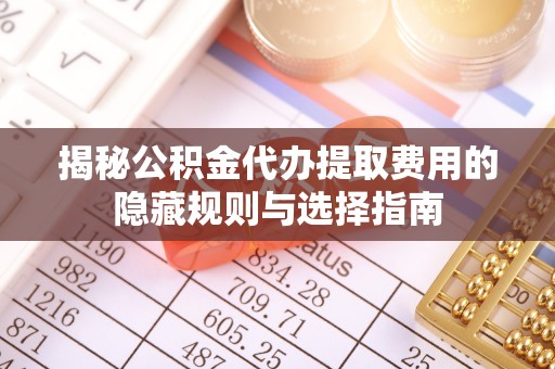 薛城揭秘公积金代办提取费用的隐藏规则与选择指南