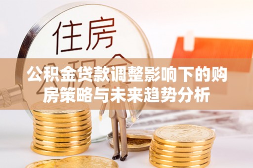 薛城公积金贷款调整影响下的购房策略与未来趋势分析
