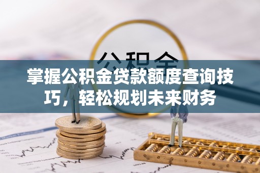 薛城掌握公积金贷款额度查询技巧，轻松规划未来财务