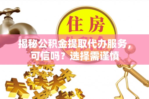 薛城揭秘公积金提取代办服务，可信吗？选择需谨慎
