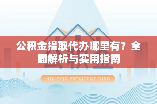 薛城公积金提取代办哪里有？全面解析与实用指南
