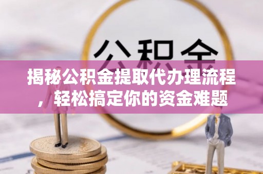 薛城揭秘公积金提取代办理流程，轻松搞定你的资金难题